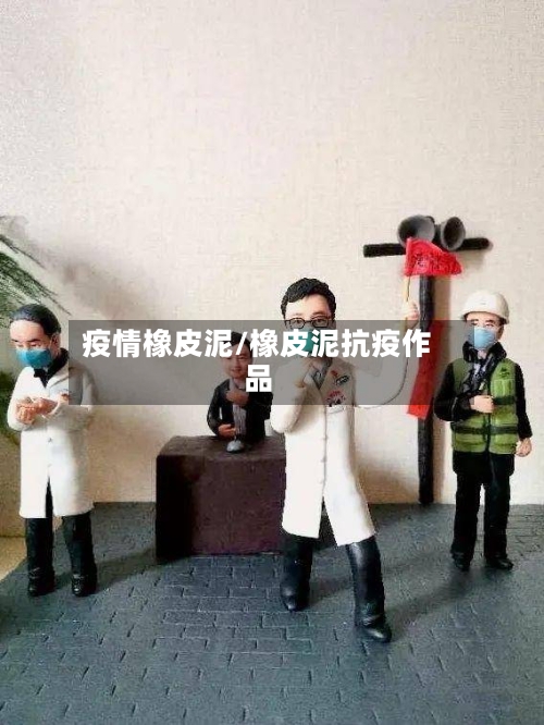 疫情橡皮泥/橡皮泥抗疫作品-第2张图片