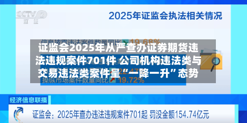 证监会2025年从严查办证券期货违法违规案件701件 公司机构违法类与交易违法类案件呈“一降一升”态势