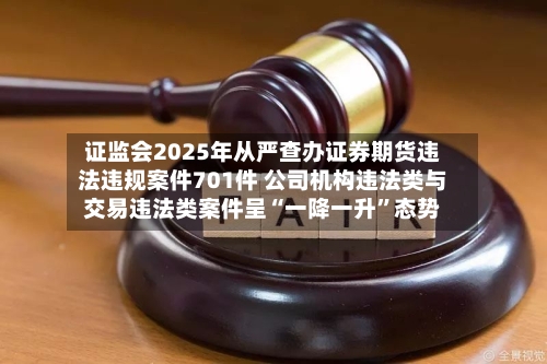 证监会2025年从严查办证券期货违法违规案件701件 公司机构违法类与交易违法类案件呈“一降一升	”态势-第2张图片