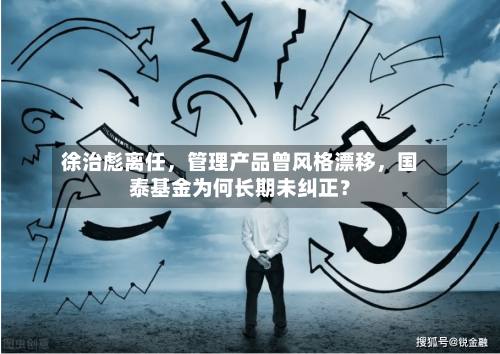 徐治彪离任，管理产品曾风格漂移	，国泰基金为何长期未纠正？-第2张图片