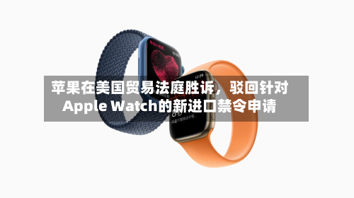 苹果在美国贸易法庭胜诉，驳回针对Apple Watch的新进口禁令申请-第2张图片