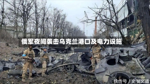 俄军夜间袭击乌克兰港口及电力设施