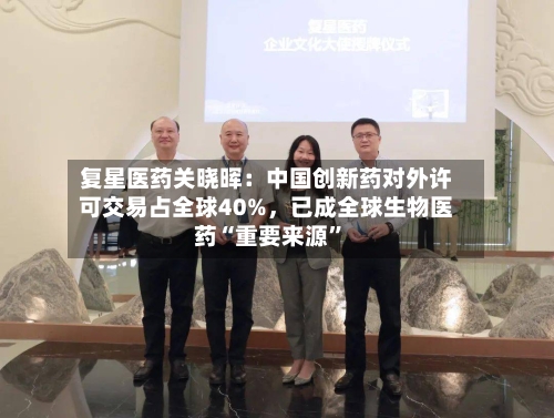 复星医药关晓晖：中国创新药对外许可交易占全球40%，已成全球生物医药“重要来源”-第3张图片