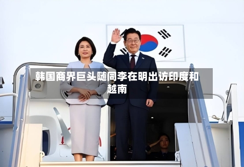 韩国商界巨头随同李在明出访印度和越南-第3张图片