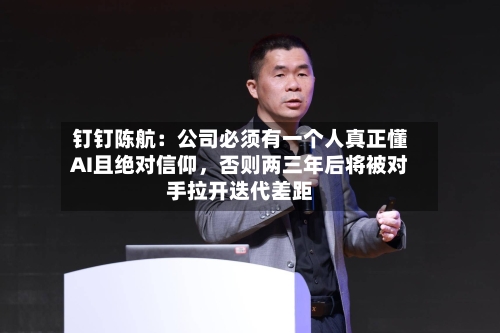 钉钉陈航：公司必须有一个人真正懂AI且绝对信仰，否则两三年后将被对手拉开迭代差距