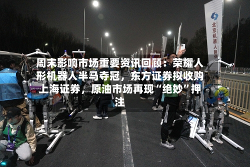 周末影响市场重要资讯回顾：荣耀人形机器人半马夺冠	，东方证券拟收购上海证券，原油市场再现“绝妙	”押注-第2张图片