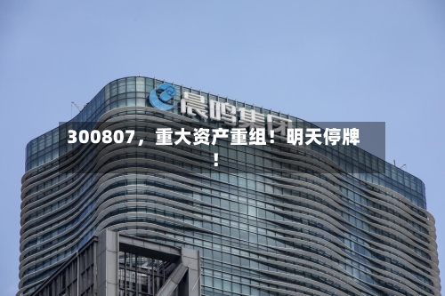 300807，重大资产重组！明天停牌！