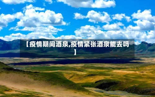【疫情期间酒泉,疫情紧张酒泉能去吗】