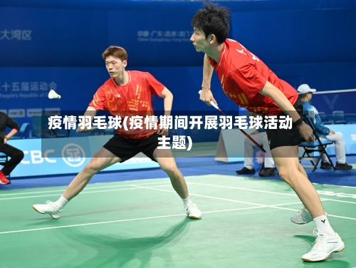 疫情羽毛球(疫情期间开展羽毛球活动主题)