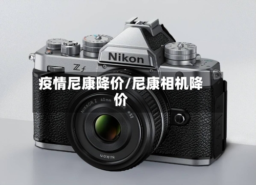 疫情尼康降价/尼康相机降价-第3张图片