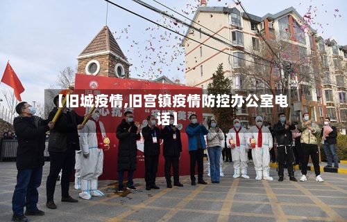 【旧城疫情,旧宫镇疫情防控办公室电话】