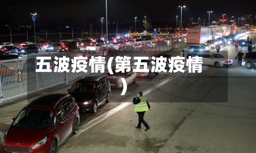 五波疫情(第五波疫情)-第2张图片