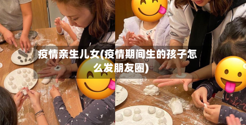 疫情亲生儿女(疫情期间生的孩子怎么发朋友圈)