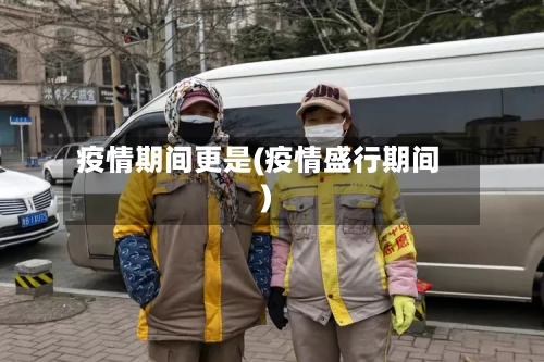 疫情期间更是(疫情盛行期间)