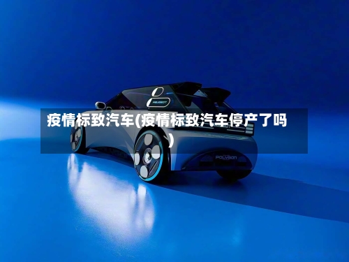 疫情标致汽车(疫情标致汽车停产了吗)
