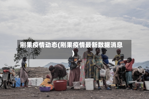 刚果疫情动态(刚果疫情最新数据消息)