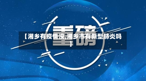 【湘乡有疫情没,湘乡市有新型肺炎吗】-第2张图片