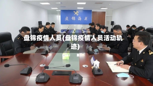 盘锦疫情人员(盘锦疫情人员活动轨迹)