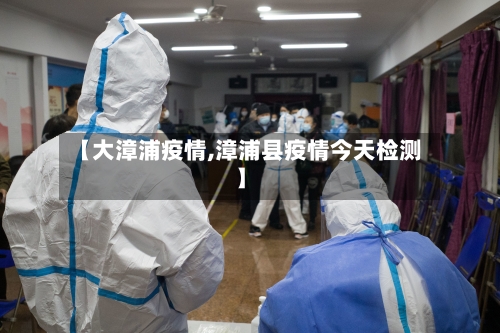 【大漳浦疫情,漳浦县疫情今天检测】-第2张图片