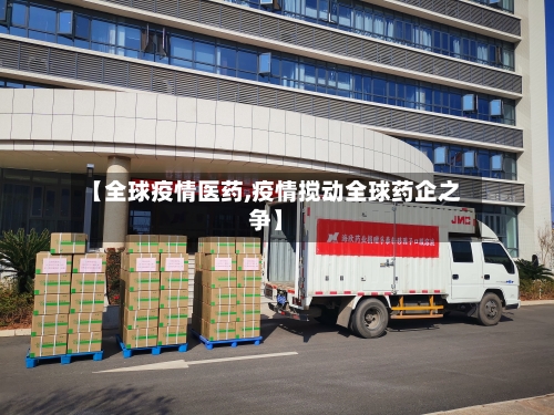 【全球疫情医药,疫情搅动全球药企之争】-第3张图片