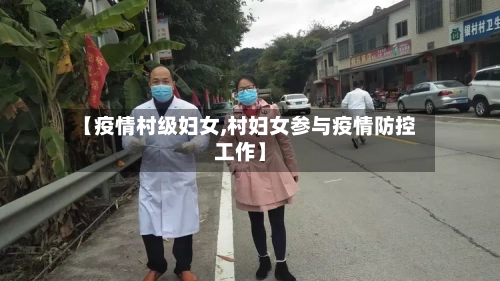 【疫情村级妇女,村妇女参与疫情防控工作】