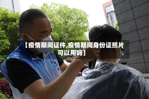 【疫情期间证件,疫情期间身份证照片可以用吗】