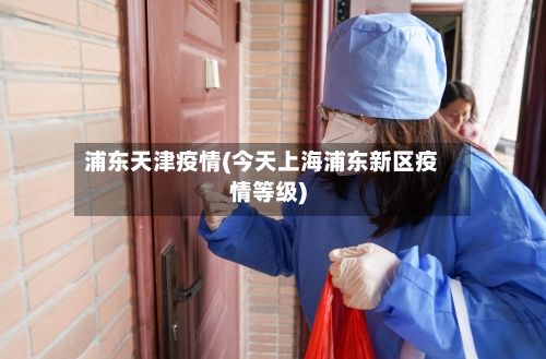 浦东天津疫情(今天上海浦东新区疫情等级)-第2张图片