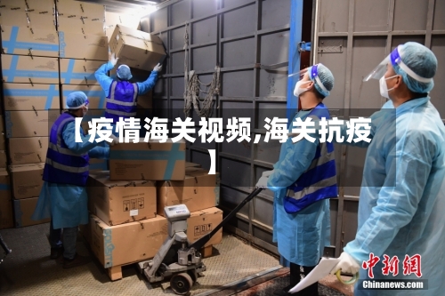 【疫情海关视频,海关抗疫】