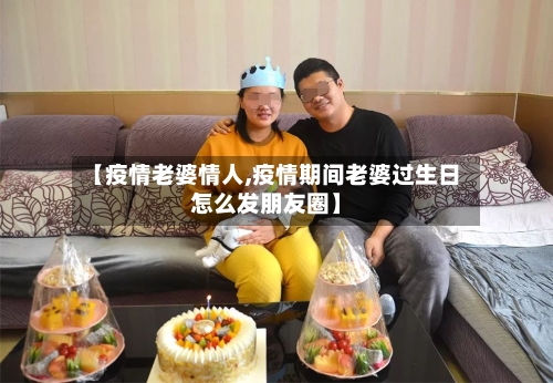 【疫情老婆情人,疫情期间老婆过生日怎么发朋友圈】