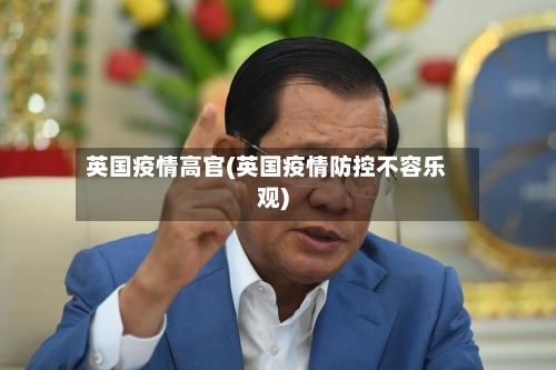 英国疫情高官(英国疫情防控不容乐观)-第1张图片