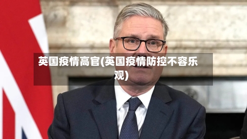 英国疫情高官(英国疫情防控不容乐观)-第2张图片