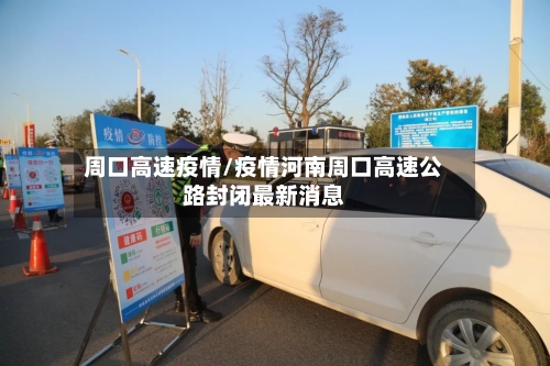 周口高速疫情/疫情河南周口高速公路封闭最新消息-第2张图片