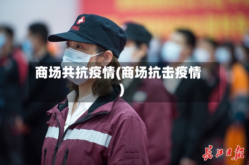 商场共抗疫情(商场抗击疫情)