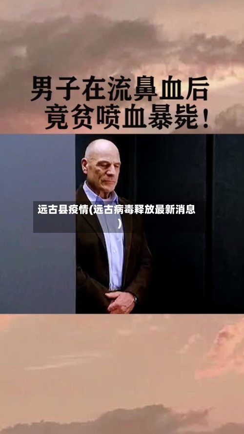 远古县疫情(远古病毒释放最新消息)-第2张图片