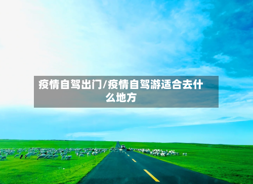 疫情自驾出门/疫情自驾游适合去什么地方