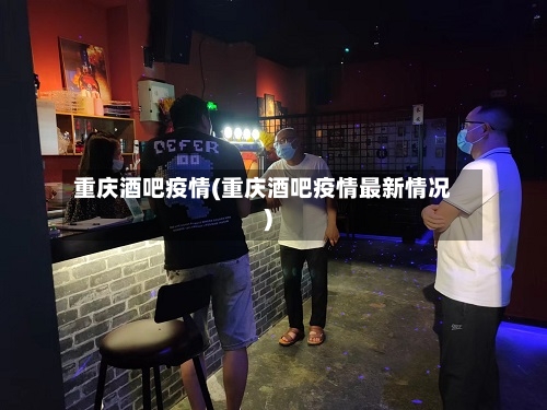 重庆酒吧疫情(重庆酒吧疫情最新情况)-第2张图片