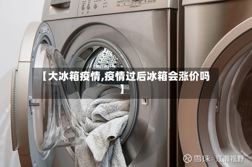 【大冰箱疫情,疫情过后冰箱会涨价吗】-第2张图片
