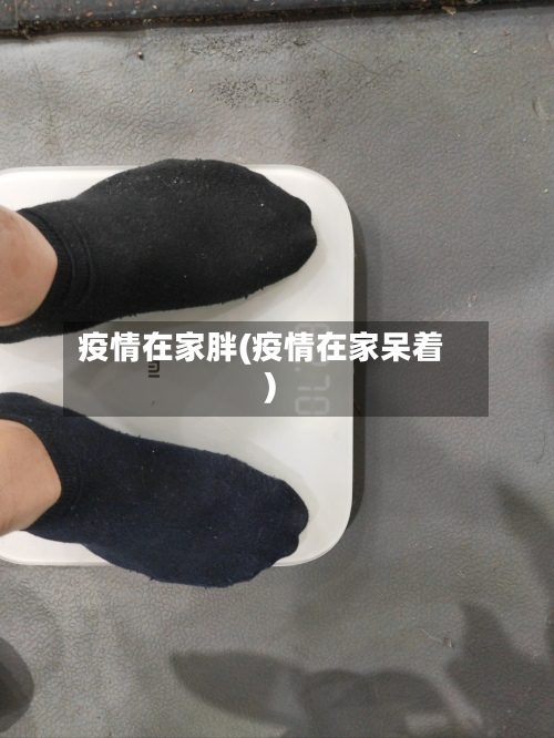 疫情在家胖(疫情在家呆着)