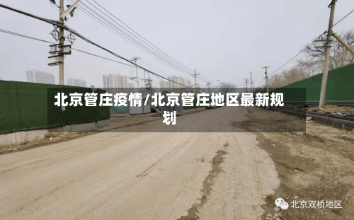 北京管庄疫情/北京管庄地区最新规划-第3张图片