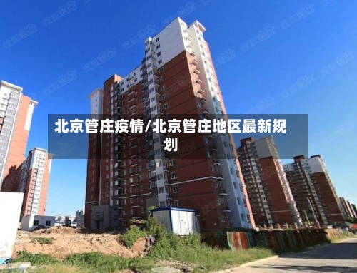 北京管庄疫情/北京管庄地区最新规划-第2张图片