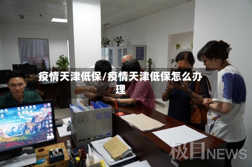 疫情天津低保/疫情天津低保怎么办理