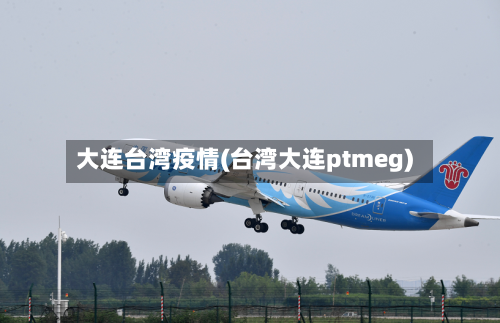 大连台湾疫情(台湾大连ptmeg)