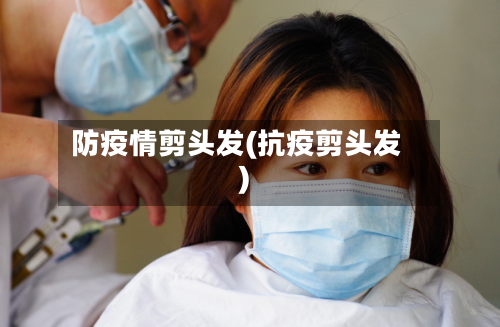 防疫情剪头发(抗疫剪头发)