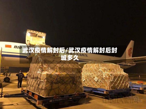 武汉疫情解封后/武汉疫情解封后封城多久