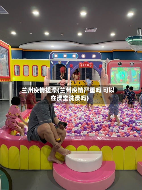 兰州疫情搓澡(兰州疫情严重吗 可以在澡堂洗澡吗)